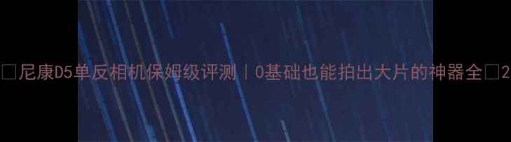 图片 📸尼康D5单反相机保姆级评测｜0基础也能拍出大片的神器全✨2