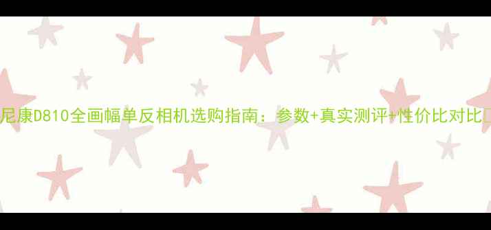图片 📸尼康D810全画幅单反相机选购指南：参数+真实测评+性价比对比✨1