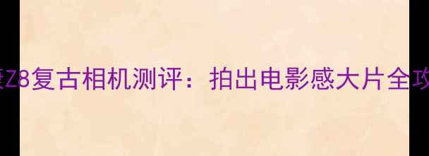 图片 📸尼康Z8复古相机测评：拍出电影感大片全攻略！1