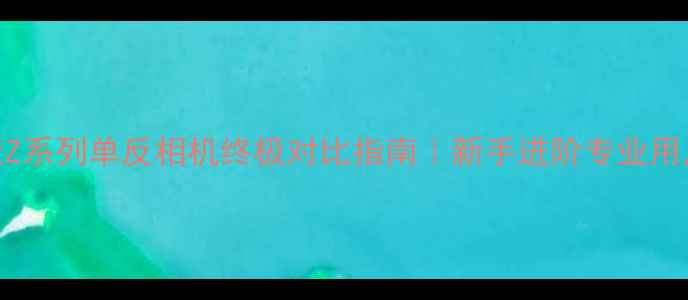 图片 📸尼康Z系列单反相机终极对比指南｜新手进阶专业用户必看