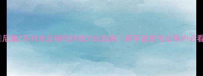 图片 📸尼康Z系列单反相机终极对比指南｜新手进阶专业用户必看1