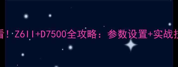 图片 📸尼康单反入门必看！Z6II+D7500全攻略：参数设置+实战技巧（附详细清单）