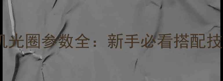 图片 📸尼康单反相机光圈参数全：新手必看搭配技巧与进阶玩法1