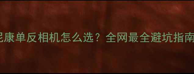 图片 📸尼康单反相机怎么选？全网最全避坑指南📸2