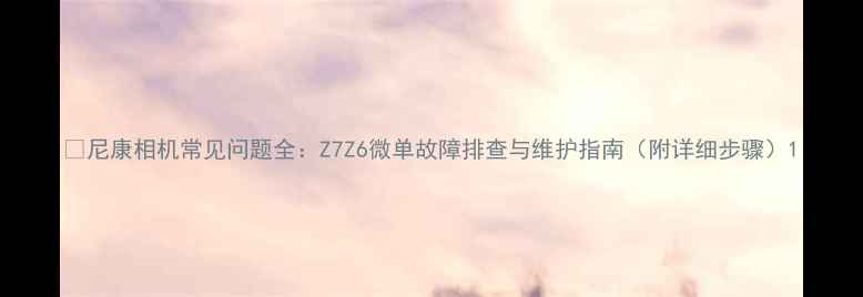 图片 📸尼康相机常见问题全：Z7Z6微单故障排查与维护指南（附详细步骤）1