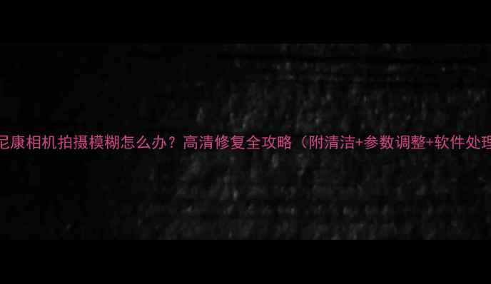 图片 📸尼康相机拍摄模糊怎么办？高清修复全攻略（附清洁+参数调整+软件处理）