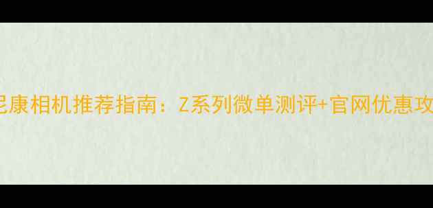 图片 📸尼康相机推荐指南：Z系列微单测评+官网优惠攻略1