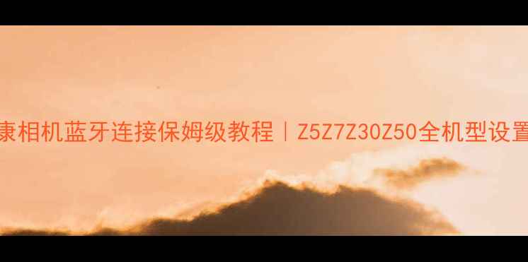 图片 📸尼康相机蓝牙连接保姆级教程｜Z5Z7Z30Z50全机型设置指南