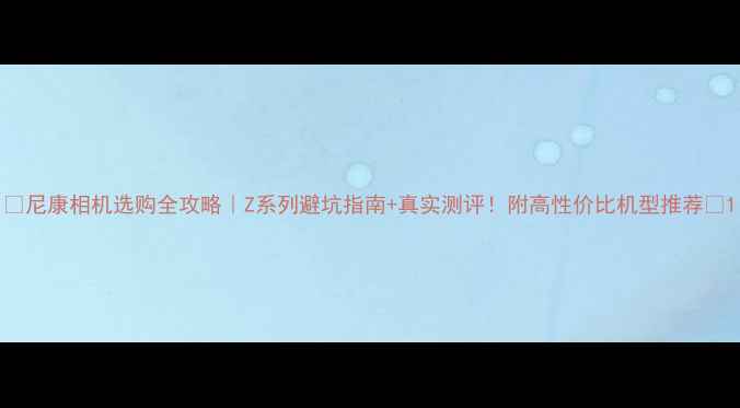 图片 📸尼康相机选购全攻略｜Z系列避坑指南+真实测评！附高性价比机型推荐💡1