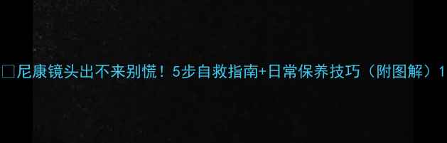 图片 📸尼康镜头出不来别慌！5步自救指南+日常保养技巧（附图解）1
