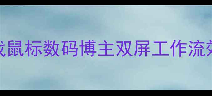 图片 📸左手微单右手游戏鼠标数码博主双屏工作流效率神器全攻略🖱️