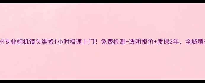 图片 📸广州专业相机镜头维修1小时极速上门！免费检测+透明报价+质保2年，全城覆盖🌟1