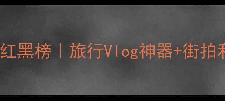 图片 📸度卡片相机红黑榜｜旅行Vlog神器+街拍利器全测评📱1