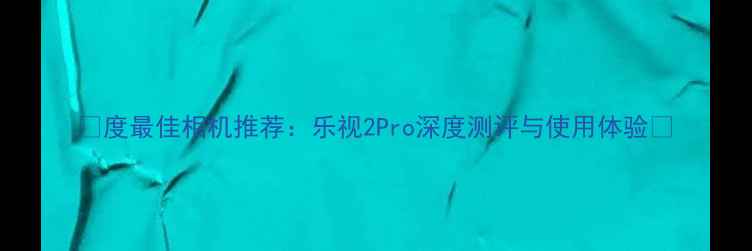 图片 📸度最佳相机推荐：乐视2Pro深度测评与使用体验📸
