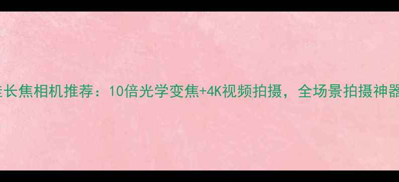 图片 📸度最佳长焦相机推荐：10倍光学变焦+4K视频拍摄，全场景拍摄神器来了！1