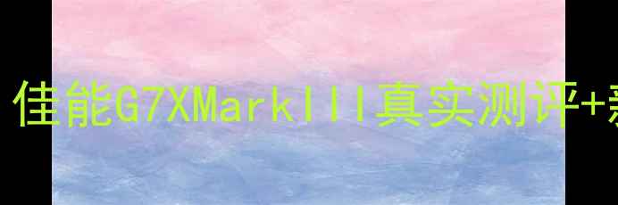 图片 📸度超值入门机！佳能G7XMarkIII真实测评+新手必看选购指南