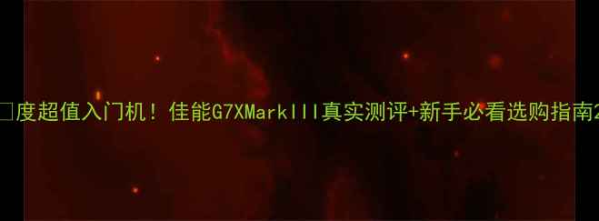 图片 📸度超值入门机！佳能G7XMarkIII真实测评+新手必看选购指南2