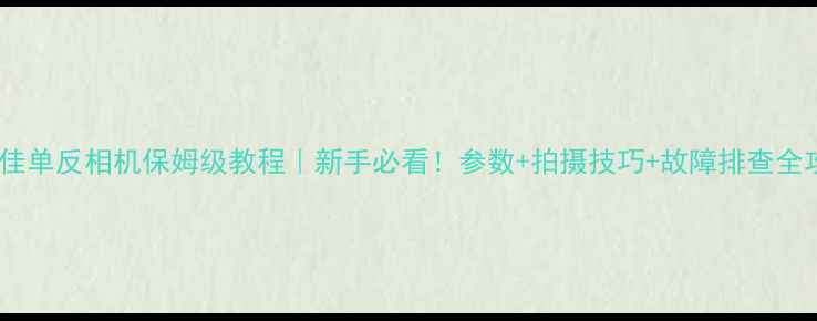 图片 📸康佳单反相机保姆级教程｜新手必看！参数+拍摄技巧+故障排查全攻略2