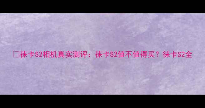 图片 📸徕卡S2相机真实测评：徕卡S2值不值得买？徕卡S2全