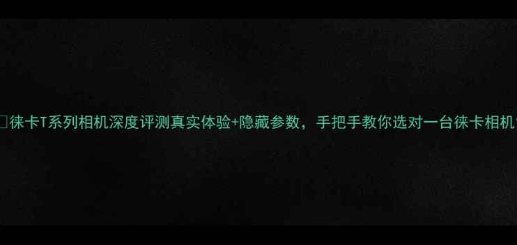 图片 📸徕卡T系列相机深度评测真实体验+隐藏参数，手把手教你选对一台徕卡相机1