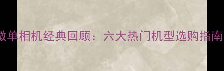 图片 📸微单相机经典回顾：六大热门机型选购指南📸2