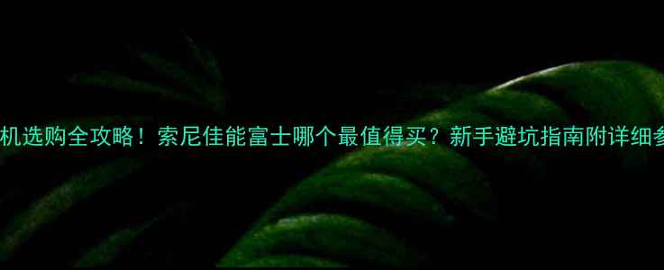 图片 📸微单相机选购全攻略！索尼佳能富士哪个最值得买？新手避坑指南附详细参数对比2