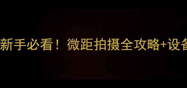 图片 📸微距摄影相机推荐｜新手必看！微距拍摄全攻略+设备清单（附参数设置）2