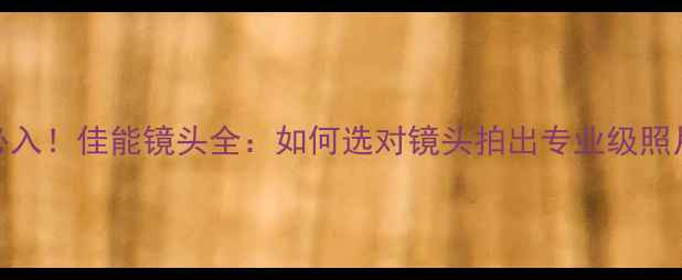 图片 📸必入！佳能镜头全：如何选对镜头拍出专业级照片？