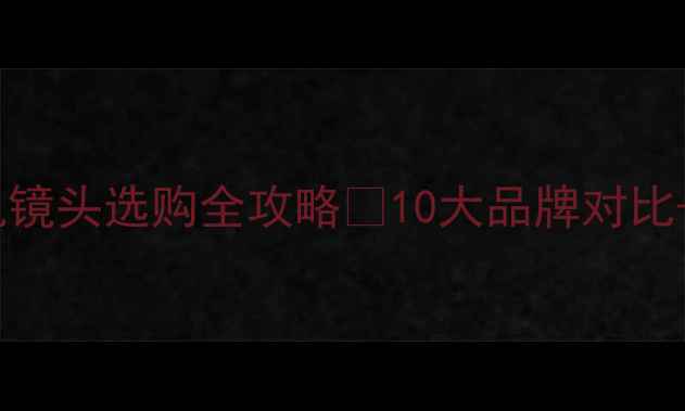 图片 📸必入！相机镜头选购全攻略📸10大品牌对比+避坑指南💡1