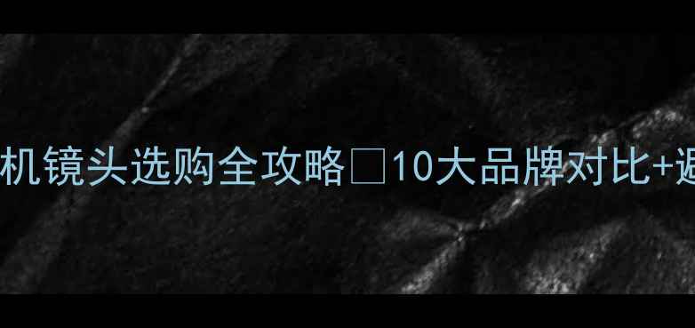 必入相机镜头选购全攻略10大品牌对比避坑指南
