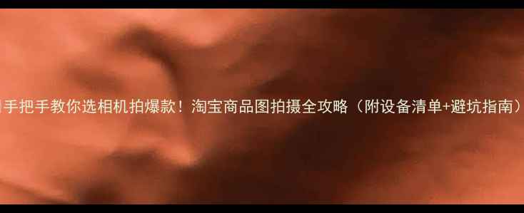 图片 📸手把手教你选相机拍爆款！淘宝商品图拍摄全攻略（附设备清单+避坑指南）2