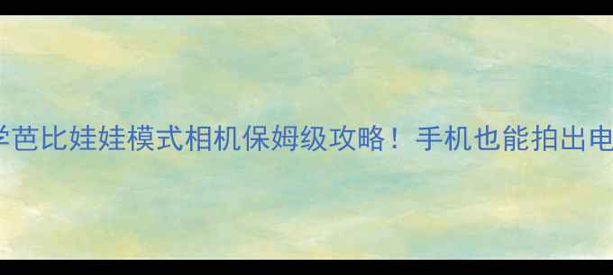 图片 📸手把手教学芭比娃娃模式相机保姆级攻略！手机也能拍出电影感人像📱1