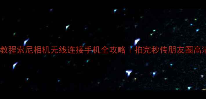 图片 📸手把手教程索尼相机无线连接手机全攻略｜拍完秒传朋友圈高清大片！1