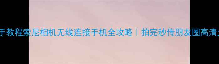 图片 📸手把手教程索尼相机无线连接手机全攻略｜拍完秒传朋友圈高清大片！2