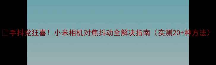 图片 📸手抖党狂喜！小米相机对焦抖动全解决指南（实测20+种方法）