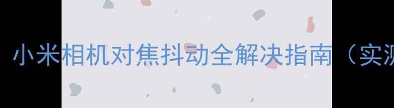 图片 📸手抖党狂喜！小米相机对焦抖动全解决指南（实测20+种方法）2