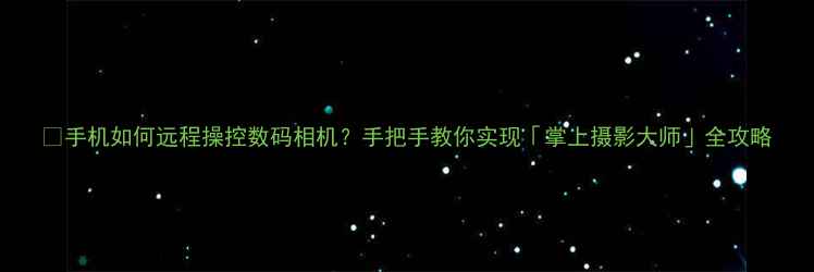 图片 📸手机如何远程操控数码相机？手把手教你实现「掌上摄影大师」全攻略