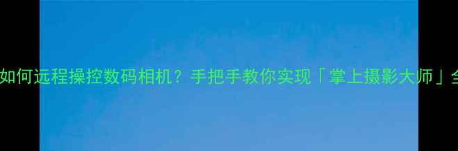 图片 📸手机如何远程操控数码相机？手把手教你实现「掌上摄影大师」全攻略1