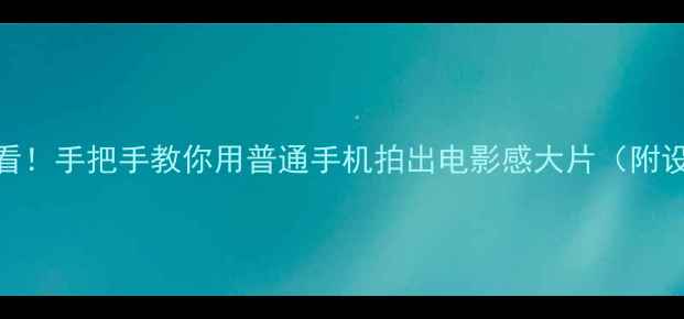 图片 📸手机拍摄零基础必看！手把手教你用普通手机拍出电影感大片（附设备推荐+实战技巧）1