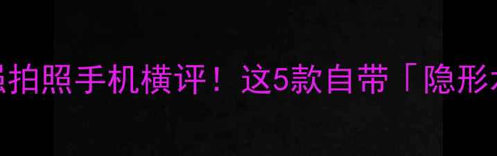 图片 📸手机拍照技巧｜最强拍照手机横评！这5款自带「隐形水印」的机型太绝了✨