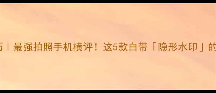 图片 📸手机拍照技巧｜最强拍照手机横评！这5款自带「隐形水印」的机型太绝了✨1
