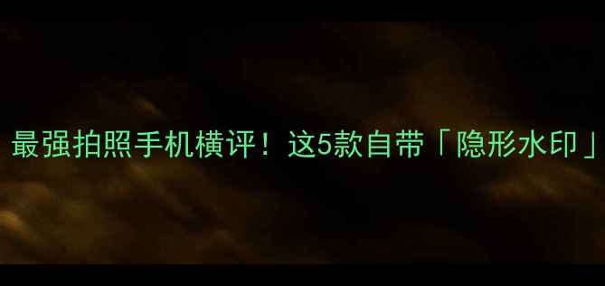 图片 📸手机拍照技巧｜最强拍照手机横评！这5款自带「隐形水印」的机型太绝了✨2
