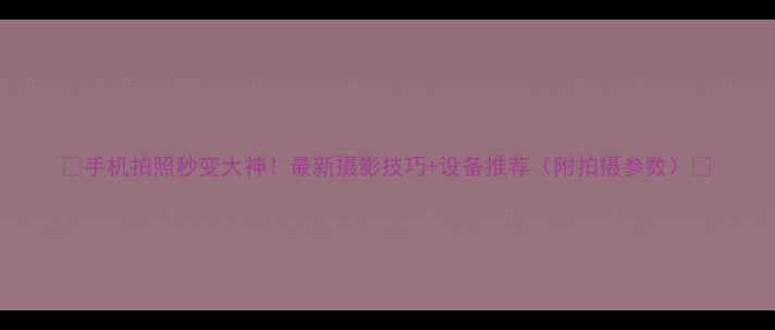 图片 📸手机拍照秒变大神！最新摄影技巧+设备推荐（附拍摄参数）✨
