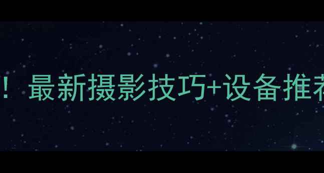 图片 📸手机拍照秒变大神！最新摄影技巧+设备推荐（附拍摄参数）✨2