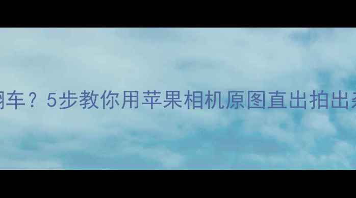 图片 📸手机拍照翻车？5步教你用苹果相机原图直出拍出杂志级质感✨