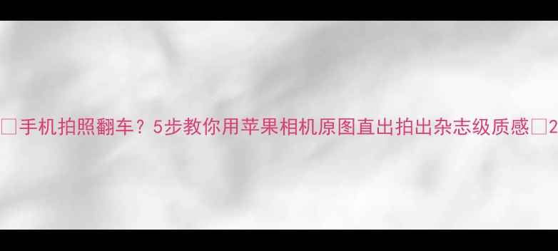 图片 📸手机拍照翻车？5步教你用苹果相机原图直出拍出杂志级质感✨2