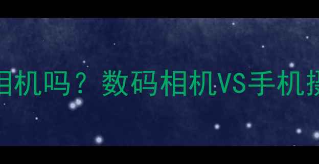 图片 📸手机拍照能替代相机吗？数码相机VS手机摄影深度对比指南📷