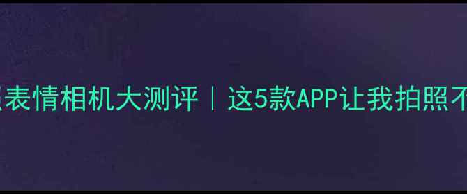 图片 📸手机拍照表情相机大测评｜这5款APP让我拍照不再社恐✨1