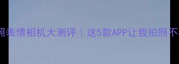 图片 📸手机拍照表情相机大测评｜这5款APP让我拍照不再社恐✨2