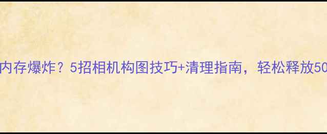 图片 📸手机摄影内存爆炸？5招相机构图技巧+清理指南，轻松释放500MB+内存！